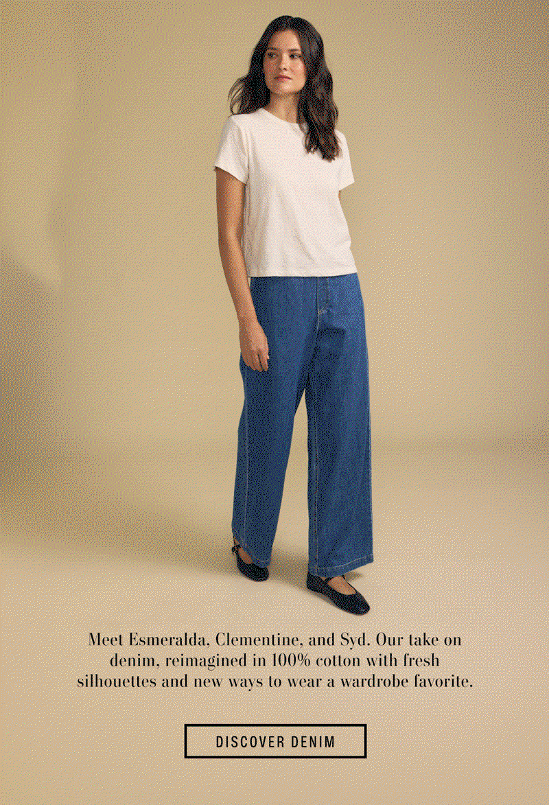 Image of model wearing Syd in Classic. Image of model wearing Esmeralda in Indigo. Image of model wearing Clementine in Indigo. Text reads: Meet Esmeralda, Clementine, and Syd. Our take on denim, reimagined in 100% cotton with fresh silhouettes and new ways to wear a wardrobe favorite.