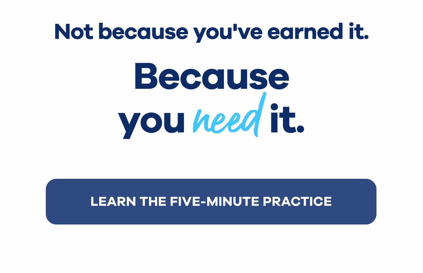 Not because you've earned it.  Because you need it. LEARN THE FIVE-MINUTE PRACTICE
