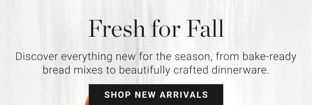 Fresh for Fall - Discover everything new for the season, from bake-ready bread mixes to beautifully crafted dinnerware. - shop new arrivals
