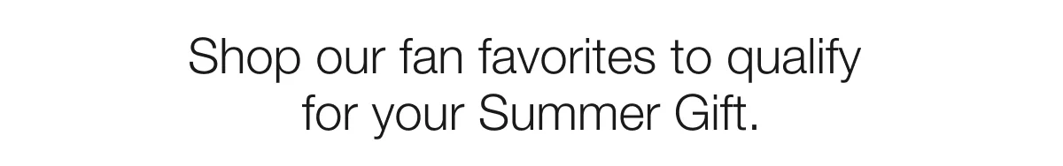 Shop our fan favorites to qualify for your Summer Gift.