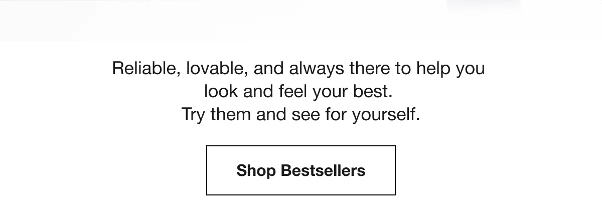 Reliable, lovable, and always there to help you look and feel your best. Try them and see for yourself. | Shop Bestsellers