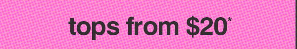 TOPS FROM $20*