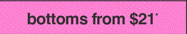 BOTTOMS FROM $21*