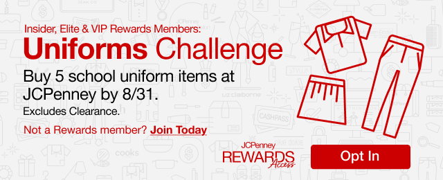 Insider, Elite & VIP Rewards Members: Uniforms Challenge | Buy 5 school uniform items at JCPenney by 8/31. Excludes Clearance. | Not a Rewards member? Join Today | Opt In