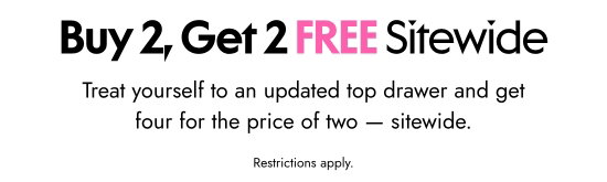 Buy 2, get 2 free sitewide. Treat yourself to an updated top drawer and get four for the price of two - sitewide. Restrictions apply.