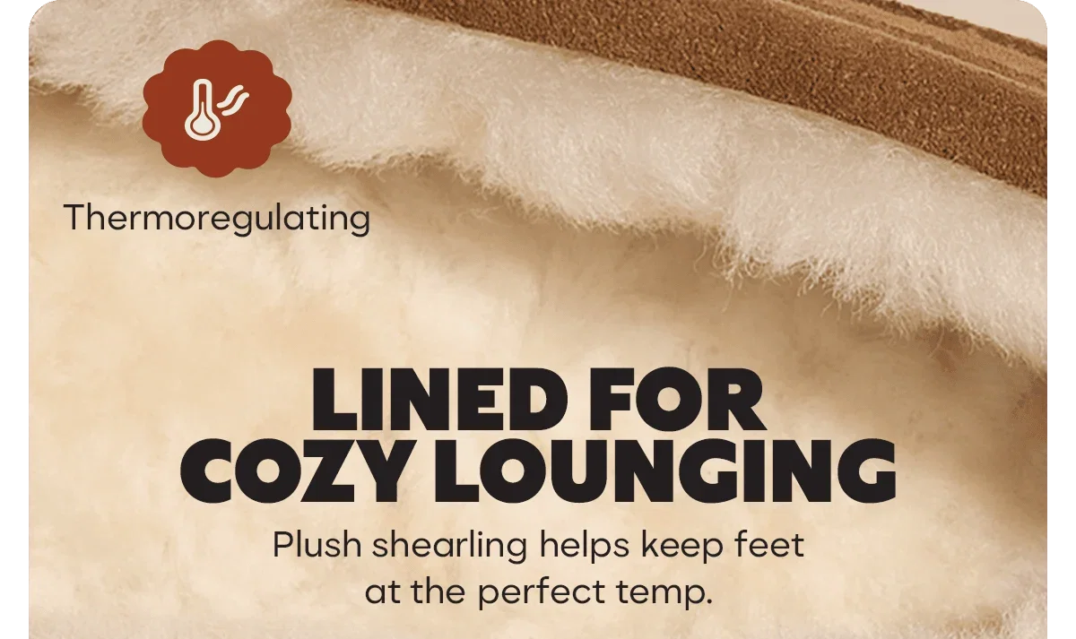 Thermoregulating. LINED FOR COZY LOUNGING. Plush shearling helps keep feet at the perfect temp.