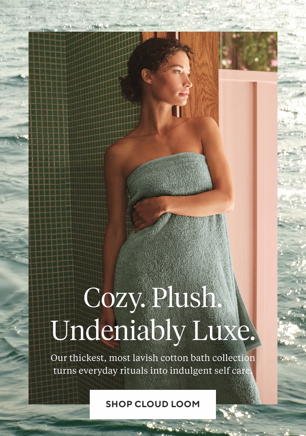 COZY. PLUSH. UNDENIABLY LUXE. Our thickest, most lavish cotton bath collection turns everyday rituals into indulgent self care. Shop Cloud Loom >