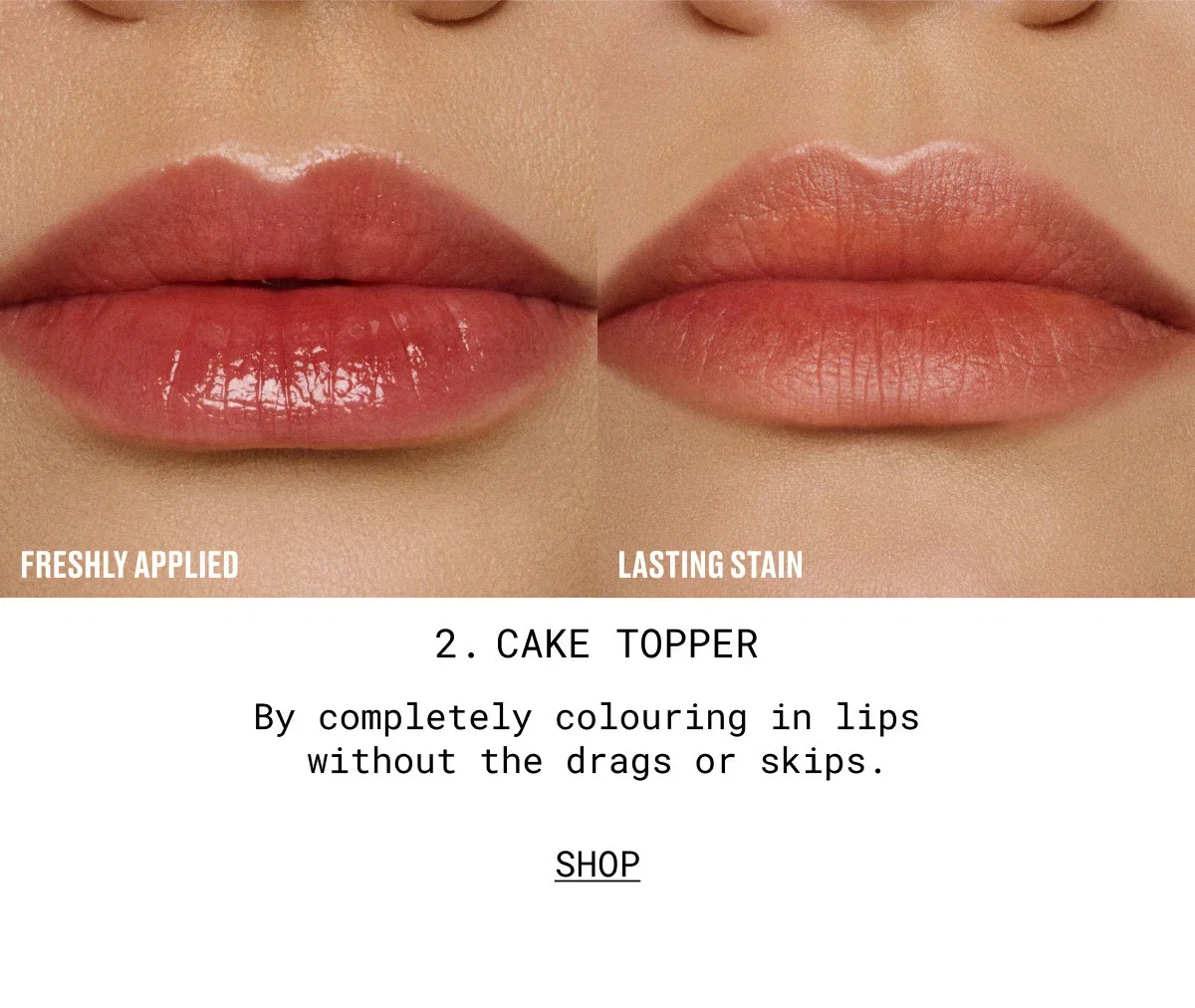 FRESHLY APPLIED | LASTING STAIN | 2. CAKE TOPPER | By completely colouring in lips without the drags or skips. | SHOP