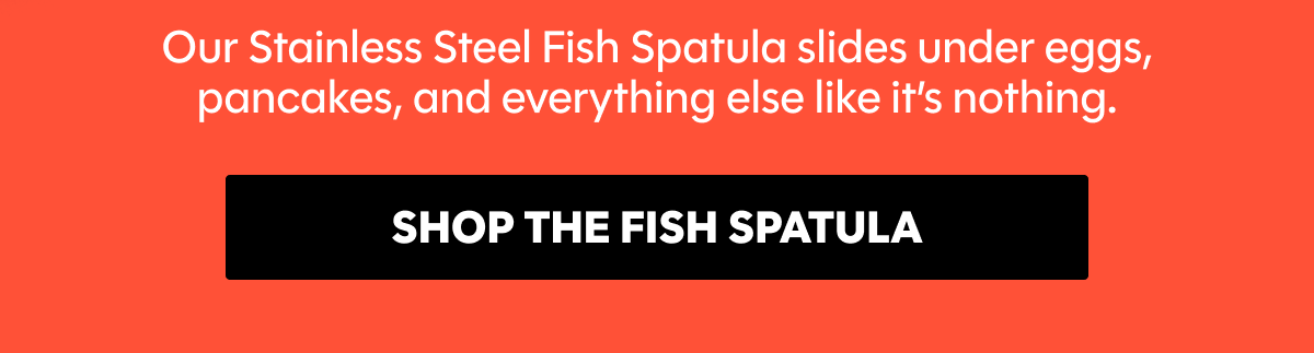 Our Stainless Steel Fish Spatula slides under eggs, pancakes, and everything else like it’s nothing.