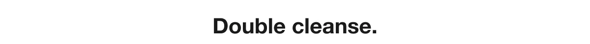 Double cleanse.