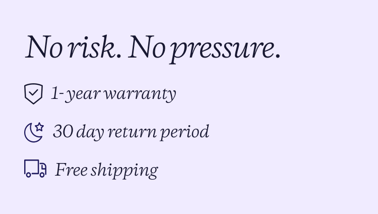 No risk. No Pressure. 1 year warranty. 30 night trial. Free shipping.