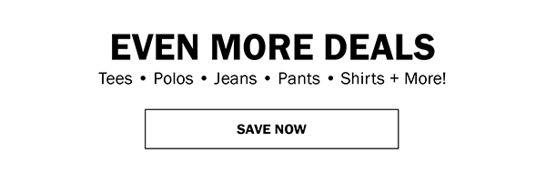 EVEN MORE DEALS - Tees • Polos • Jeans • Pants • Shirts + More! - SAVE NOW