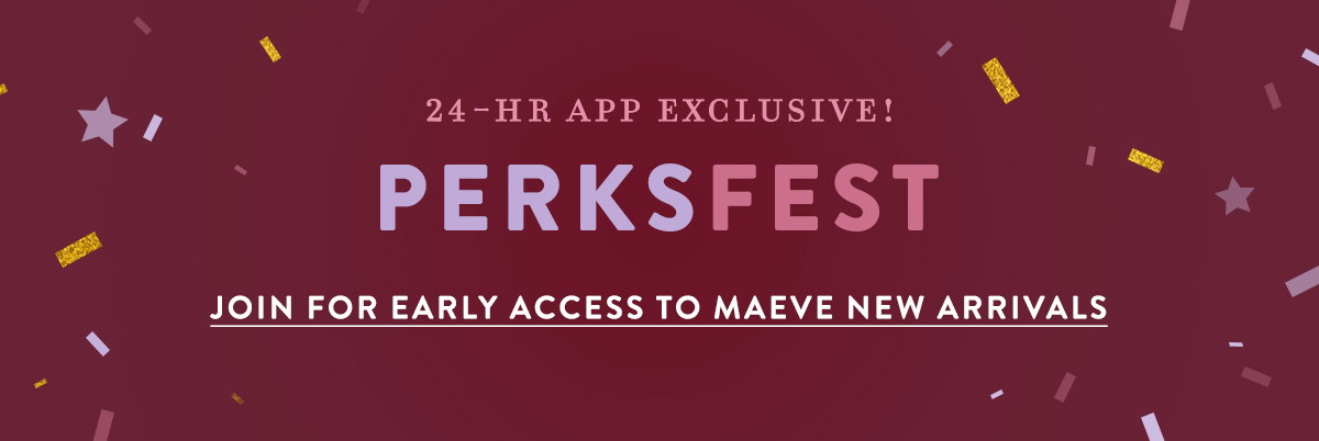 24-hr app exclusive! perksfest, join for early access to maeve new arrivals