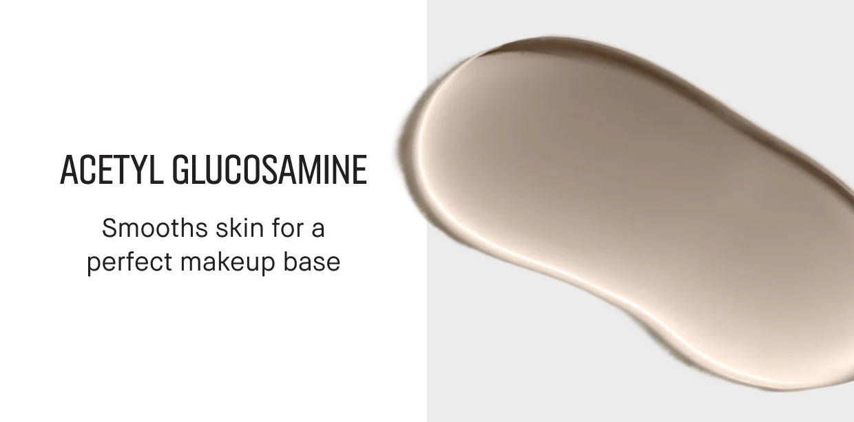 ACETYL GLUCOSAMINE |  Smooths skin for a perfect makeup base