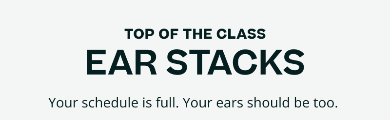 Top of the class ear stacks. Your schedule is full. Your ears should be too. 