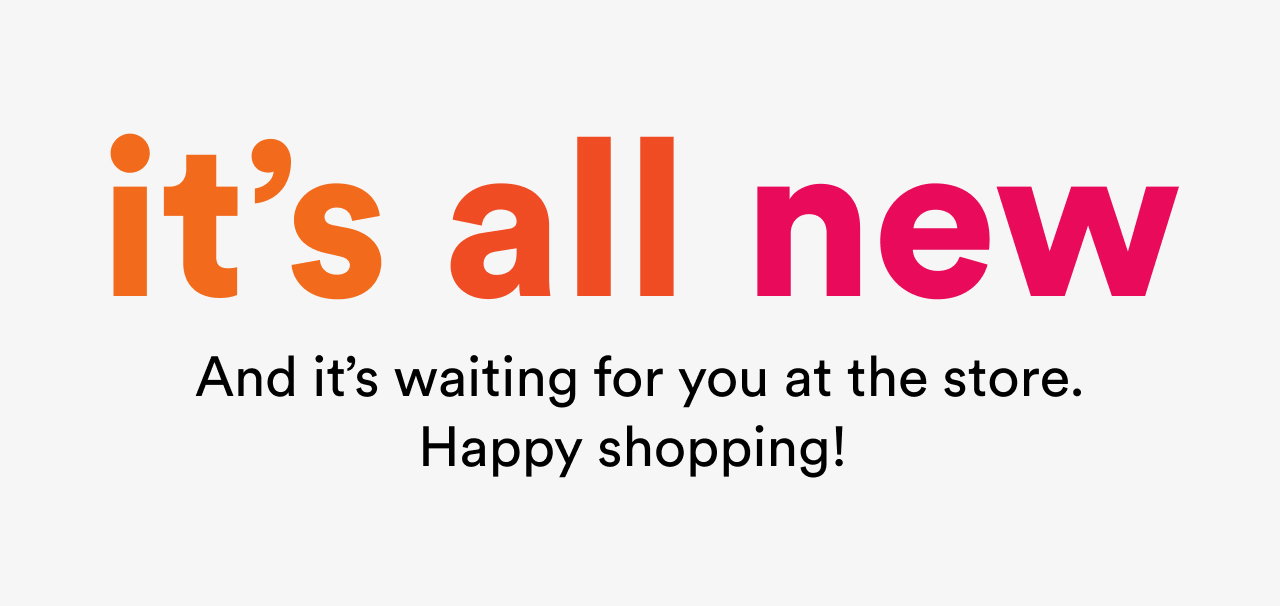 It's all new | And it's waiting for you at the store. Happy shopping!