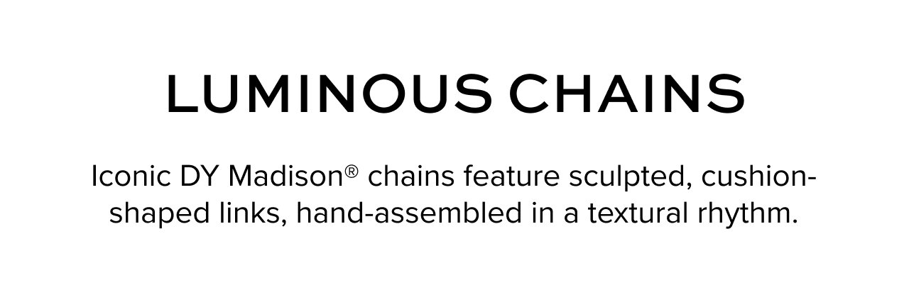 LUMINOUS CHAINS: Iconic DY Madison® chains feature sculpted, cushion-shaped links, hand-assembled in a textural rhythm.