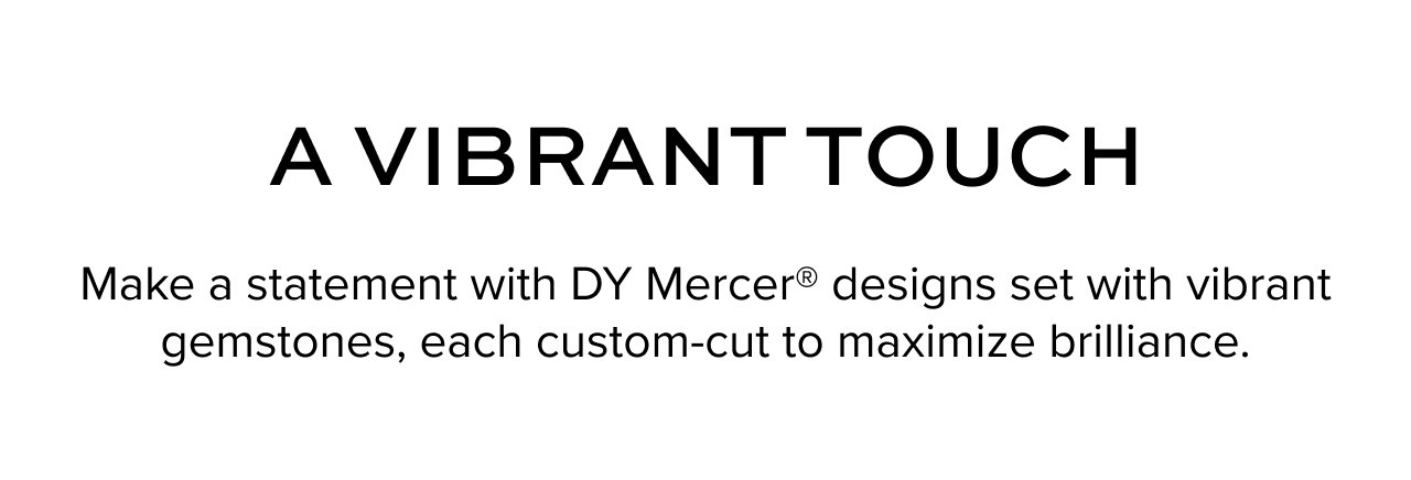 A Vibrant Touch: Make a statement with DY Mercer® designs set with vibrant gemstones, each custom-cut to maximize brilliance.
