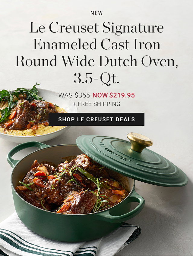 new Le Creuset Signature Enameled Cast Iron Round Wide Dutch Oven, 3.5-Qt. NOW $219.95 + FREE SHIPPING - SHOP LE CREUSET DEALS