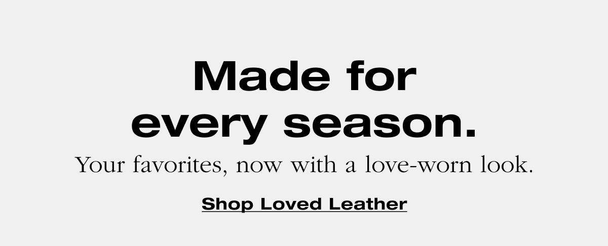 Made for every season. Your favorites, now with a love-worn look. Shop Loved Leather