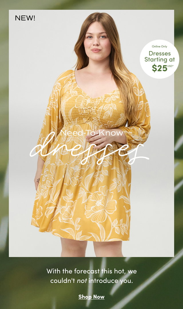 Online Only | Dresses Starting at $25USD* | NEW! | Need to Know dresses | With the forecast this hot, we couldn't not introduce you. | Shop Now >
