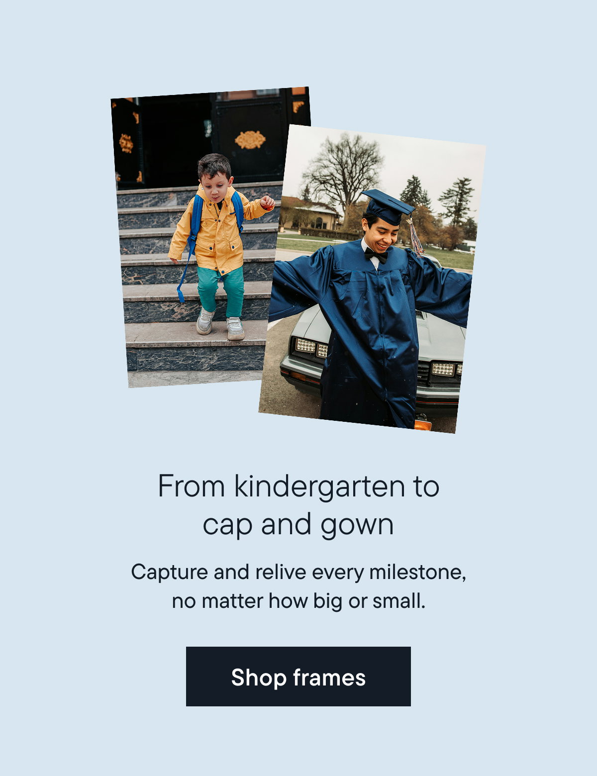 From kindergarten to cap and gown. Capture and relive every milestone, no matter how big or small 