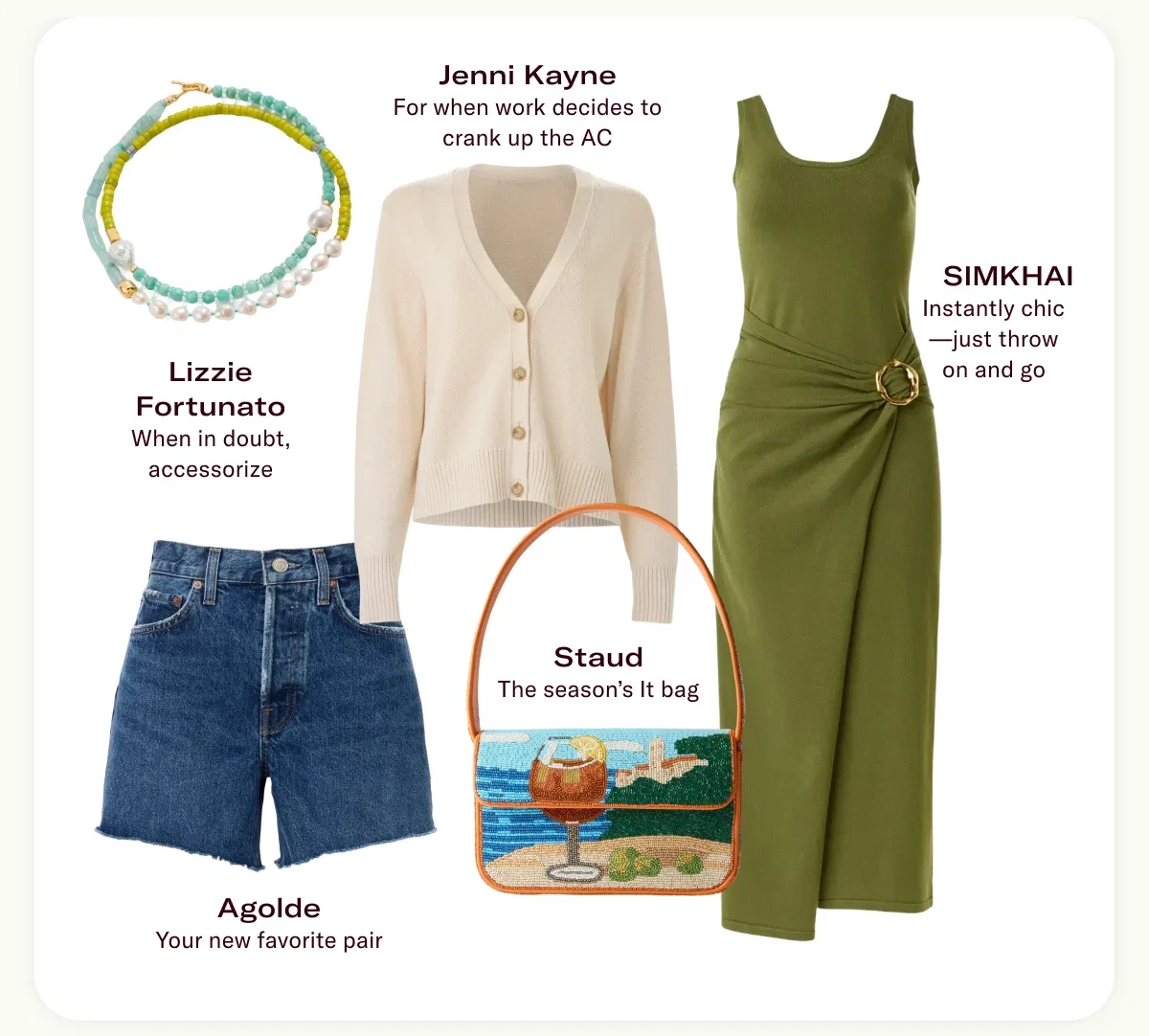Jenni Kayne For when work decides to crank up the AC, SIMKHAI Instantly chic—just throw on and go, Staud The season’s It bag, Agolde Your new favorite pair, Lizzie Fortunato When in doubt, accessorize