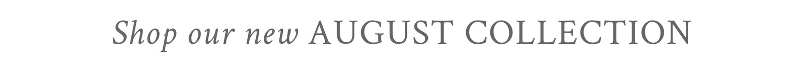 SHOP OUR NEW AUGUST COLLECTION