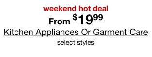 weekend hot deal From $19.99 Kitchen Appliances or Garmet Care select styles