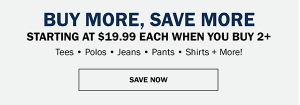 BUY MORE, SAVE MORE, GIVE MORE. STARTING AT $19.99 EACH WHEN YOU BUY 2+. Tees • Polos • Jeans • Pants • Shirts + More!