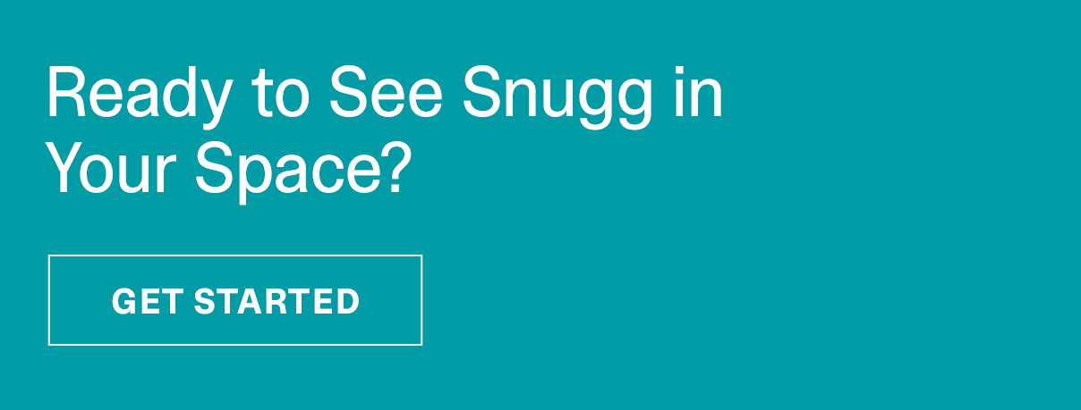 Ready to See Snugg in Your Space? - GET STARTED >>