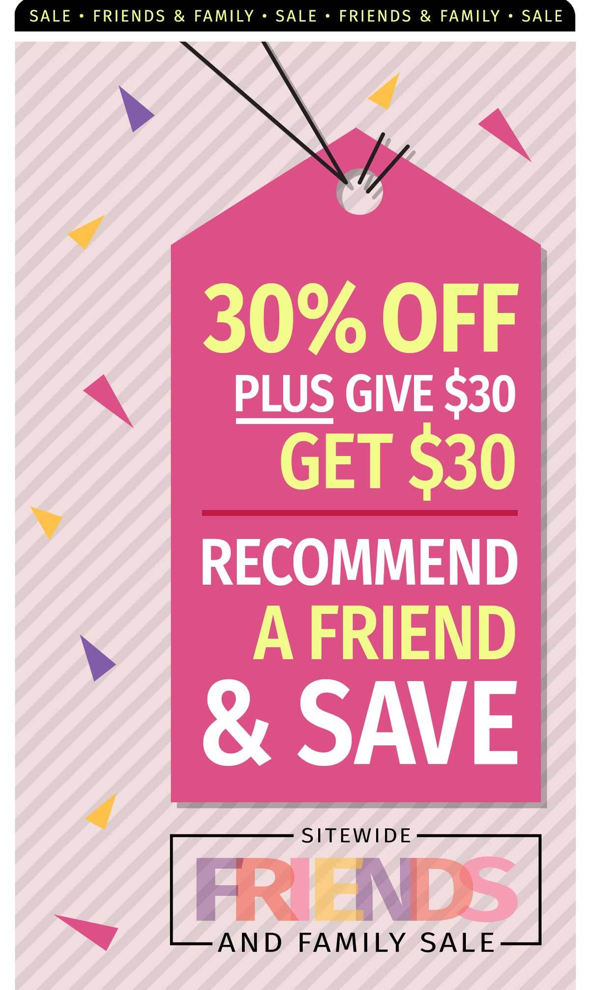 FRIENDS & FAMILY SALE 30% OFF SITEWIDE PLUS GIVE $30 GET $30  RECOMMEND A FRIEND & SAVE SITEWIDE FRIENDS AND FAMILY SALE