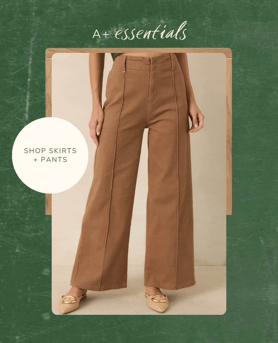 "A+ Essentials. Shop Skirts + Pants."