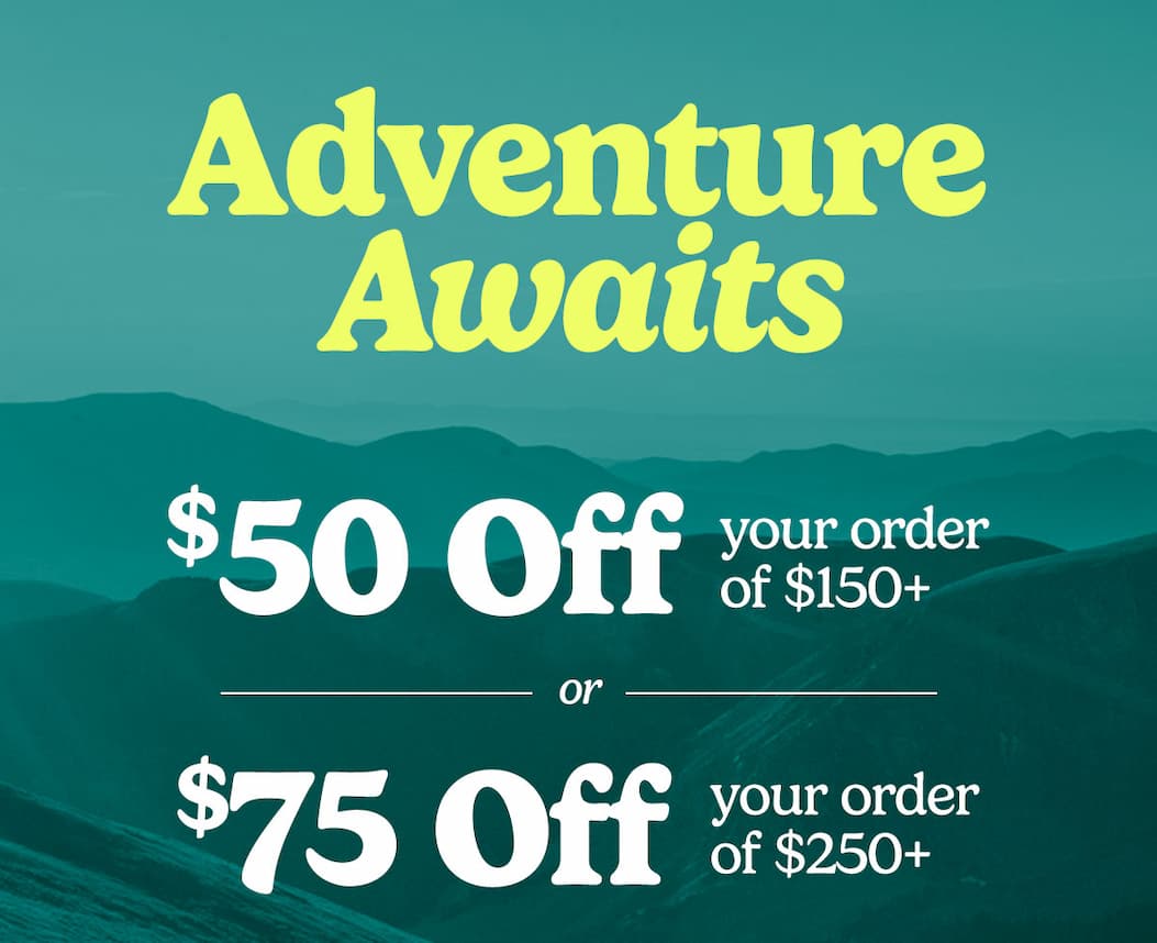 Adventure Awaits. Take $50 off your order of $150+ or $75 off you order of $250+.