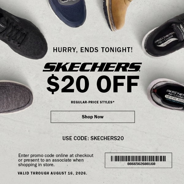 HURRY ANDS TONIGHT!  SKECHERS  $20 OFF.  REGULAR-PRICE STYLES*.  Shop Now.  USE CODE: SKECHERS20.  Enter promo code online at checkout  or present to an associate when  shopping in store.  VALID THROUGH AUGUST 16, 2026.