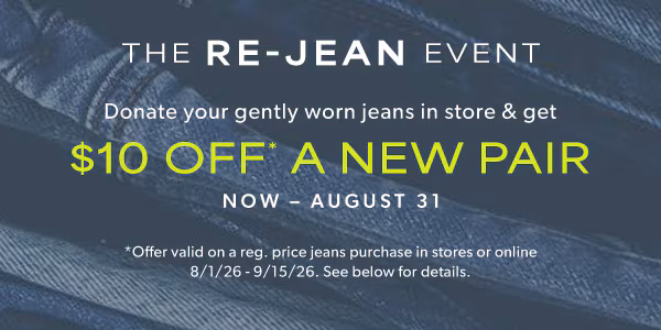 The re-jean event. Donate your gently worn jeans in store & get $10 off* a new pair. Now - August 31. *Offer valid on a reg. price jeans purchase in stores or online 8/1/26 - 9/15/26. See below for details. 