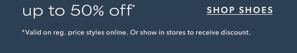 Shop shoes. *Valid on reg. price styles online. Or show in stores to receive discount.