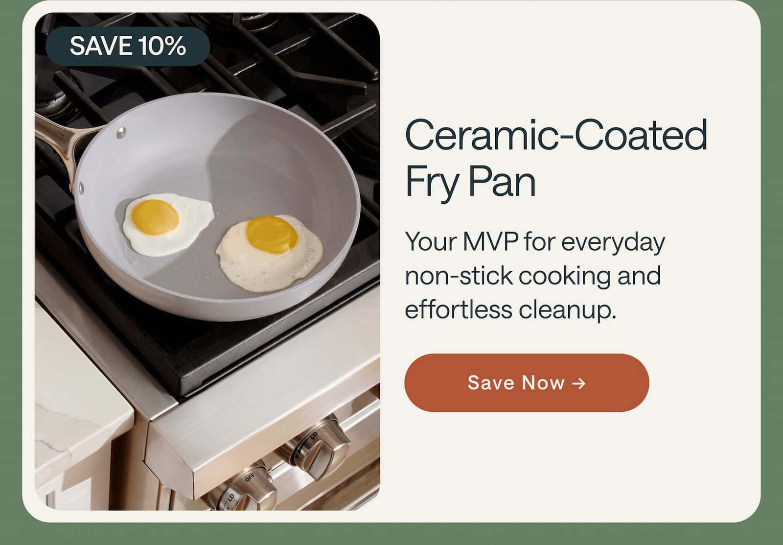 Save 10% Ceramic-Coated Fry Pan Your MVP for everyday non-stick cooking and effortless cleanup. Save Now →
