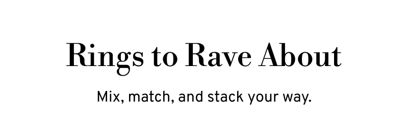 Rings to rave about. Mix, match, and stack, your way.