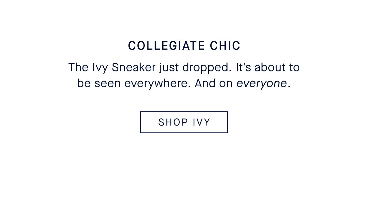 COLLEGIATE CHIC Body The Ivy Sneaker just dropped. It’s about to be seen everywhere. And on everyone. SHOP IVY