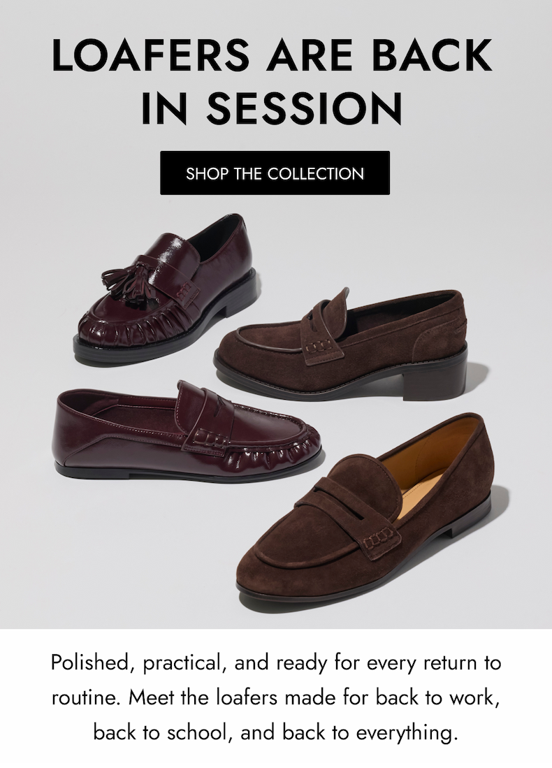 LOAFERS ARE BACK IN SESSION SHOP THE COLLECTION Polished, practical, and ready for every return to routine. Meet the loafers made for back to work, back to school, and back to everything.