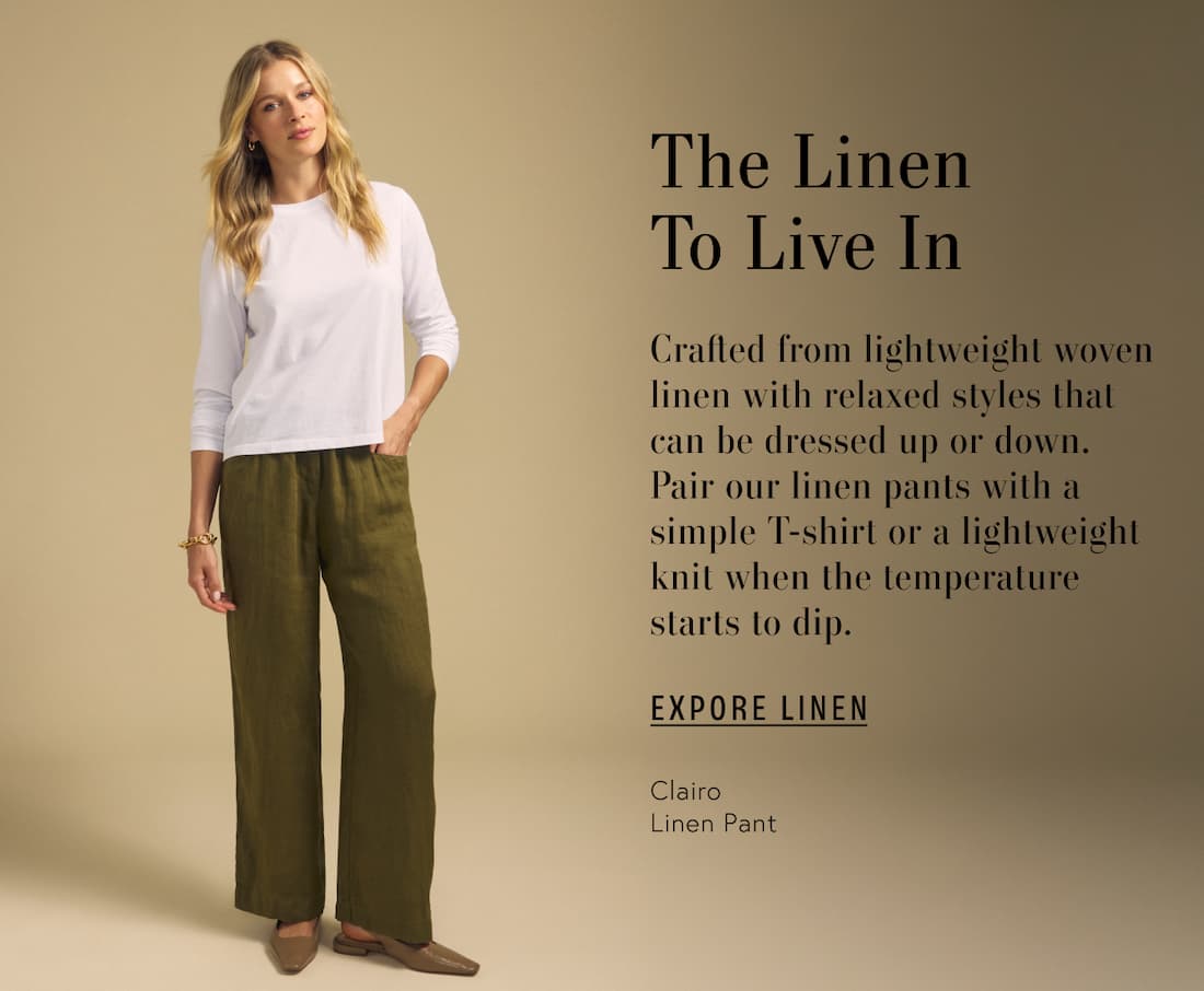 Image of model wearing Clairo in Musk. Text reads: The linen to live in. Crafted from lightweight woven linen with relaxed styles that can be dressed up or down. Pair our linen pants with a simple T-shirt or a lightweight knit when the temperature starts to dip.