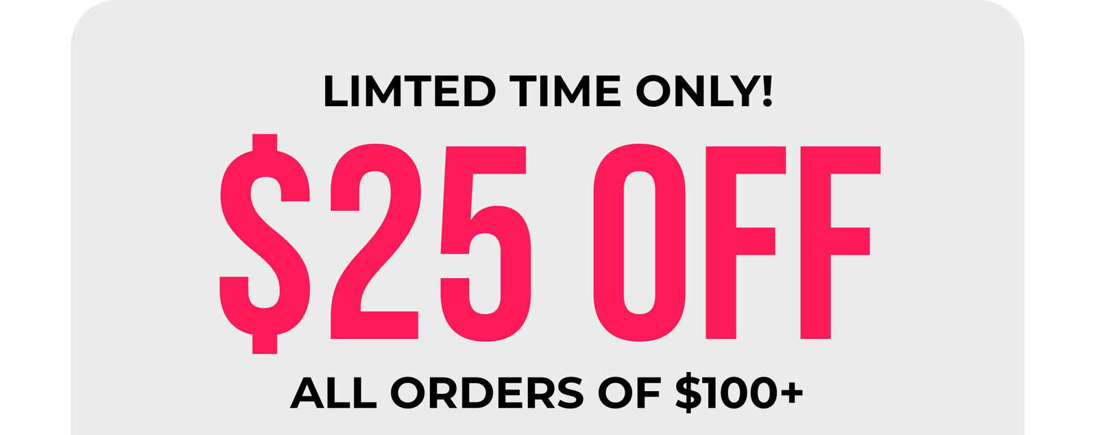 Limited Time Only $25 Off All Orders Off $100+