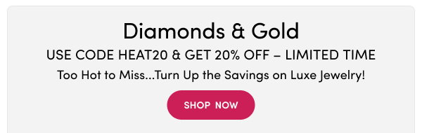 Diamonds & Gold | Use Code: HEAT20 & Get 20% Off – Limited Time | Too Hot to Handle...Turn Up the Savings on Luxe Jewelry!