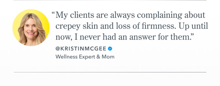 "My clients are always complaining about  crepey skin and loss of firmness. Up until  now, I never had an answer for them." @KRISTINMCGEE •  Wellness Expert & Mom