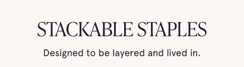 Stackable Styles. Designed to be layered and lived in.