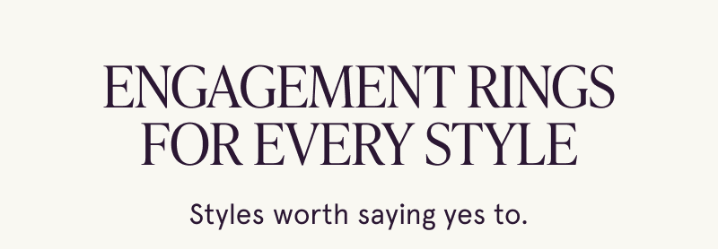 Engagement rings for every style. Styles worth saying yes to.