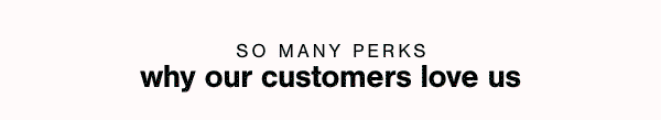 So many perks why our customers love us
