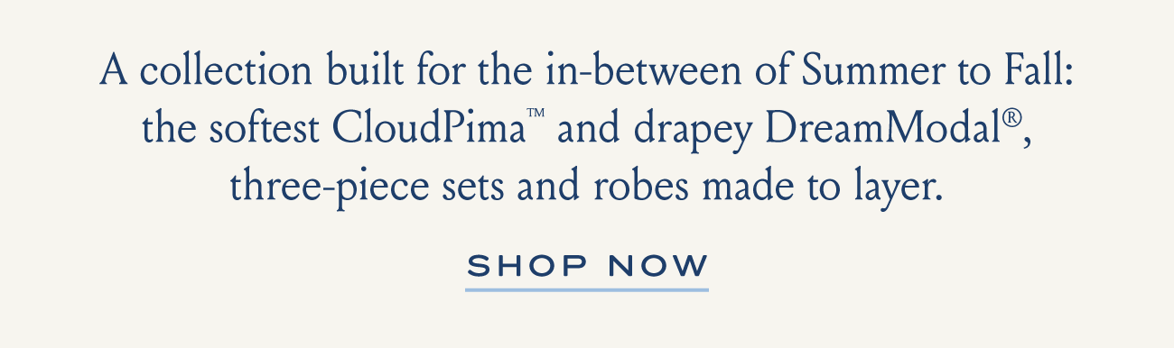 A collection built for the in-between of Summer to Fall: the softest CloudPima and drapey DreamModal, three-piece sets and robes made to layer. | SHOP NOW