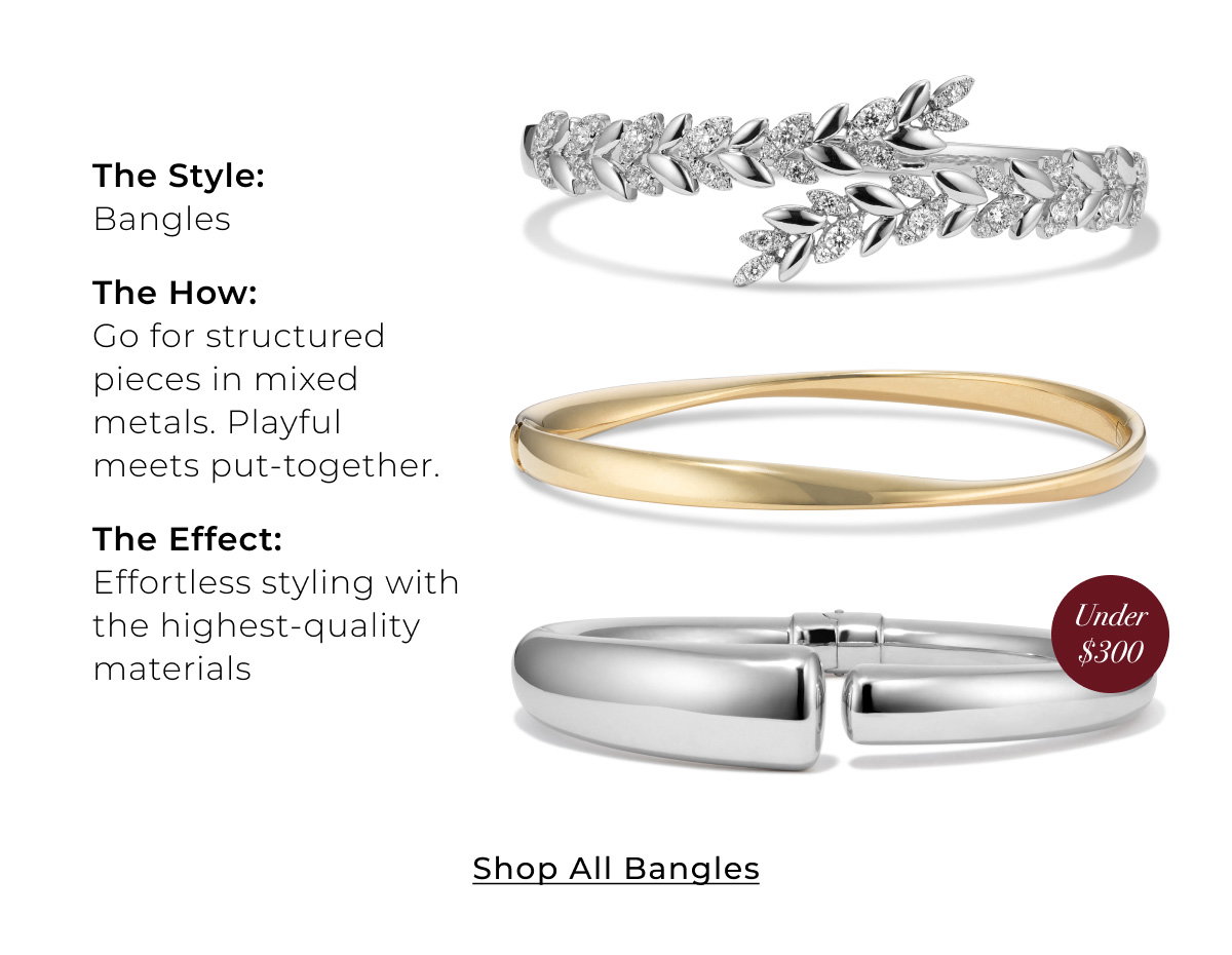 The Style: Bangles • The How: Go for structured pieces in mixed metals. Playful meets put-together. • The Effect: Effortless styling with the highest-quality materials - Shop All Bangles >